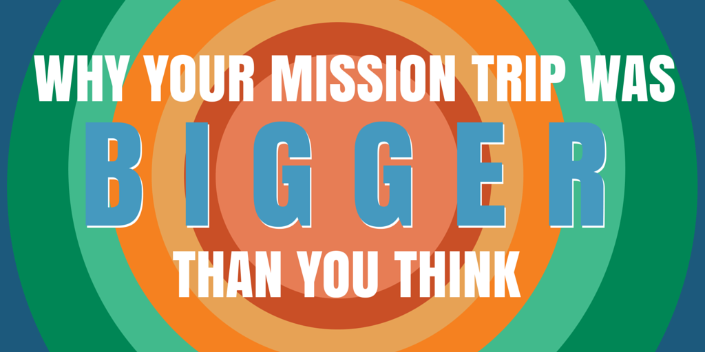 WHY YOUR MISSION TRIP WAS